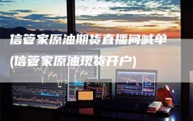 信管家原油期货直播间喊单(信管家原油现货开户)