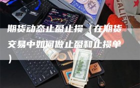 期货动态止盈止损（在期货交易中如何做止盈和止损单）
