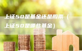 上证50是基金还是股票（上证50是哪些基金）