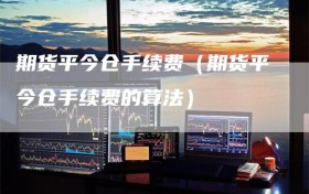 期货平今仓手续费（期货平今仓手续费的算法）
