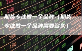 期货专注做一个品种（期货专注做一个品种需要多久）