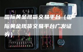 国际黄金现货交易平台（国际黄金现货交易平台广发证券）