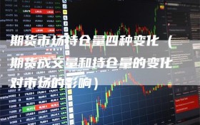 期货市场持仓量四种变化（期货成交量和持仓量的变化对市场的影响）