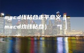 macd线粘合走平意义（macd均线粘合）