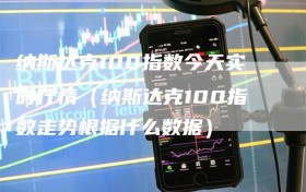 纳斯达克100指数今天实时行情（纳斯达克100指数走势根据什么数据）