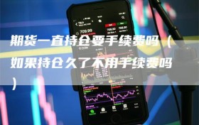 期货一直持仓要手续费吗（如果持仓久了不用手续费吗）