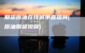 期货原油在线喊单直播间(原油期货视频)