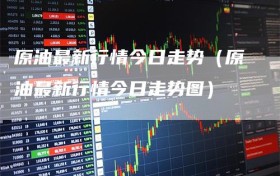 原油最新行情今日走势（原油最新行情今日走势图）