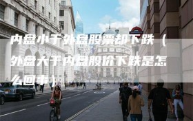 内盘小于外盘股票却下跌（外盘大于内盘股价下跌是怎么回事）