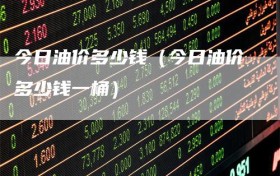 今日油价多少钱（今日油价多少钱一桶）
