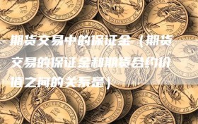 期货交易中的保证金（期货交易的保证金和期货合约价值之间的关系是）