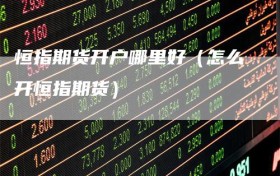 恒指期货开户哪里好（怎么开恒指期货）