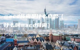 macd背离是什么意思（什么叫macd背离）
