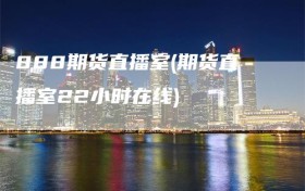 888期货直播室(期货直播室22小时在线)
