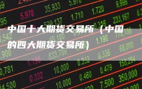中国十大期货交易所（中国的四大期货交易所）