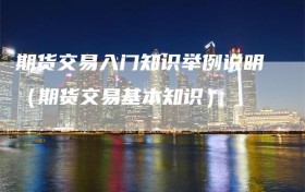 期货交易入门知识举例说明（期货交易基本知识）
