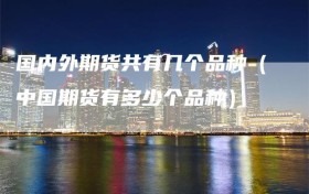 国内外期货共有几个品种（中国期货有多少个品种）