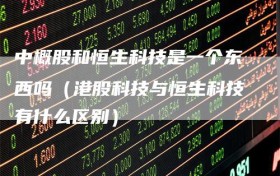 中概股和恒生科技是一个东西吗（港股科技与恒生科技有什么区别）