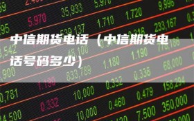 中信期货电话（中信期货电话号码多少）
