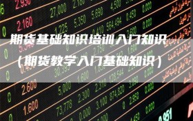 期货基础知识培训入门知识（期货教学入门基础知识）