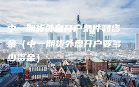 中一期货外盘开户条件和资金（中一期货外盘开户要多少资金）
