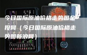 今日国际原油价格走势图金投网（今日国际原油价格走势图新浪网）