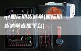 qt国际期货喊单(国际期货喊单直播平台)