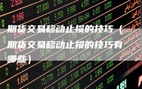 期货交易移动止损的技巧（期货交易移动止损的技巧有哪些）