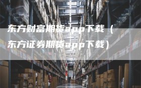 东方财富期货app下载（东方证券期货app下载）
