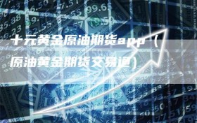 十元黄金原油期货app（原油黄金期货交易通）