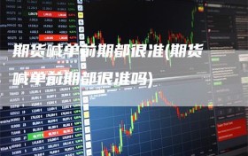 期货喊单前期都很准(期货喊单前期都很准吗)