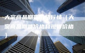 大宗商品期货价格行情（大宗商品期货价格和现货价格）