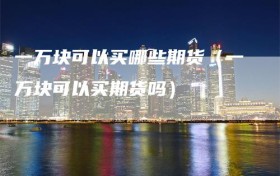 一万块可以买哪些期货（一万块可以买期货吗）