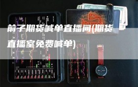 前子期货喊单直播间(期货直播室免费喊单)
