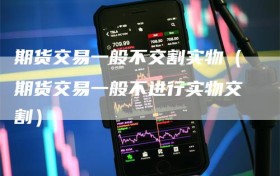 期货交易一般不交割实物（期货交易一般不进行实物交割）