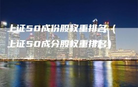 上证50成份股权重排名（上证50成分股权重排名）