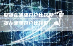 期货在哪里开户比较好（期货在哪里开户比较好一点）
