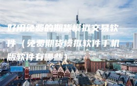 好用免费的期货模拟交易软件（免费期货模拟软件手机版软件有哪些）
