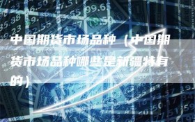 中国期货市场品种（中国期货市场品种哪些是新疆特有的）
