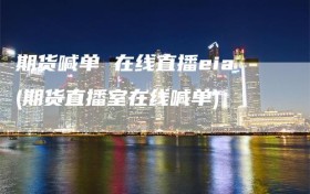 期货喊单 在线直播eia(期货直播室在线喊单)