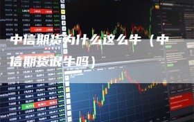 中信期货为什么这么牛（中信期货很牛吗）