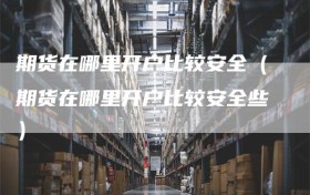 期货在哪里开户比较安全（期货在哪里开户比较安全些）