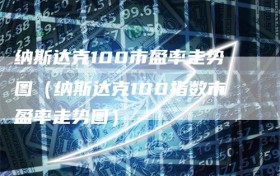 纳斯达克100市盈率走势图（纳斯达克100指数市盈率走势图）