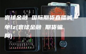寰球金融 国际期货直播喊单lz(寰球金融 期货骗局)