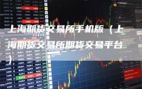 上海期货交易所手机版（上海期货交易所期货交易平台）