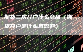 期货二次开户什么意思（期货开户是什么意思啊）