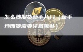 怎么炒期货新手入门（新手炒期货需要注意哪些）