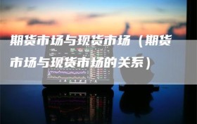 期货市场与现货市场（期货市场与现货市场的关系）