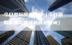 今日国际原油价格（今日国际原油价格最新消息新闻）