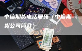 中信期货电话号码（中信期货公司简介）